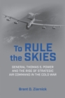 To Rule the Skies : General Thomas S. Power and the Rise of Strategic Air Command in the Cold War - Book