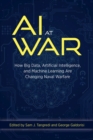 AI at War : How Big Data Artificial Intelligence and Machine Learning Are Changing Naval Warfare - Book
