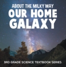 About the Milky Way (Our Home Galaxy) : 3rd Grade Science Textbook Series : Solar System for Kids - eBook