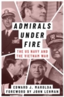 Admirals Under Fire : The U.S. Navy and the Vietnam War - Book