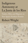 Indigenous Autonomy at La Junta de los Rios : Traders, Allies, and Migrants on New Spain's Northern Frontier - Book