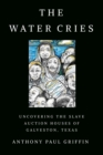The Water Cries : Uncovering the Slave Auction Houses of Galveston, Texas - Book