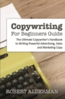 Copywriting For Beginners Guide : The Ultimate Copywriter's Handbook to Writing Powerful Advertising, Sales and Marketing Copy - eBook