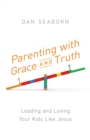 Parenting with Grace and Truth : Leading and Loving Your Kids Like Jesus - eBook