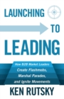 Launching to Leading : How B2B Market Leaders Create Flashmobs, Marshal Parades and Ignite Movements - Book