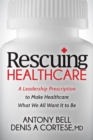 Rescuing Healthcare : A Leadership Prescription to Make Healthcare What We All Want It to Be - Book