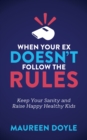 When Your Ex Doesn't Follow the Rules : Keep Your Sanity and Raise Happy Healthy Kids - eBook