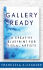 Gallery Ready : A Creative Blueprint for Visual Artists - Book