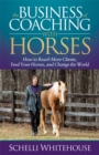 The Business of Coaching with Horses : How to Reach More Clients, Feed Your Horses, and Change the World - Book