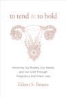 To Tend and To Hold : Honoring Our Bodies, Our Needs, and Our Grief Through Pregnancy and Infant Loss - Book