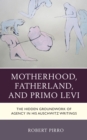 Motherhood, Fatherland, and Primo Levi : The Hidden Groundwork of Agency in His Auschwitz Writings - Book
