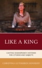 Like a King : Casting Shakespeare's Histories for Citizens and Subjects - Book