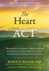 Heart of ACT : Developing a Flexible, Process-Based, and Client-Centered Practice Using Acceptance and Commitment Therapy - eBook