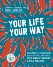 Your Life, Your Way : Acceptance and Commitment Therapy Skills to Help Teens Manage Emotions and Build Resilience - Book