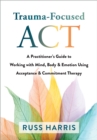Trauma-Focused ACT : A Practitioner's Guide to Working with Mind, Body, and Emotion Using Acceptance and Commitment Therapy - eBook