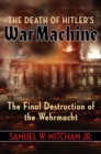 The Death of Hitler's War Machine : The Final Destruction of the Wehrmacht - eBook