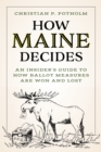 How Maine Decides : An Insider’s Guide to How Ballot Measures Are Won and Lost - Book