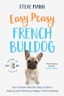 Easy Peasy French Bulldog : Your Simple Step-By-Step Guide to Raising and Training a Happy French Bulldog - eBook