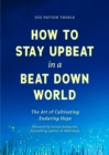 How to Stay Upbeat in a Beat Down World : The Art of Cultivating Enduring Hope (Practices for Enjoying Life, Meaningful Advice for Positive Change, Rediscovering Peace of Mind) - eBook