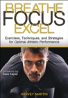 Breathe, Focus, Excel : Exercises, Techniques, and Strategies for Optimal Athletic Performance - Book