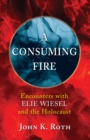A Consuming Fire : Encounters with Elie Wiesel and the Holocaust - eBook