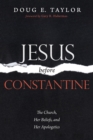 Jesus Before Constantine : The Church, Her Beliefs, and Her Apologetics - eBook