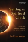 Setting the Spiritual Clock : Sacred Time Breaking Through the Secular Eclipse - eBook