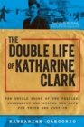 The Double Life of Katharine Clark : The Untold Story of the Fearless Journalist Who Risked Her Life for Truth and Justice - Book