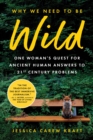 Why We Need to Be Wild : One Woman’s Quest for Ancient Human Answers to 21st Century Problems - Book
