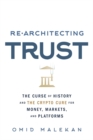 Re-Architecting Trust : The Curse of History and the Crypto Cure for Money, Markets, and Platforms - eBook