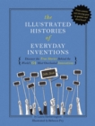 The Illustrated Histories of Everyday Inventions : Discover the True Stories Behind the World's 64 Most Overlooked Innovations - Book