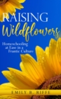 Raising Wildflowers : Homeschooling at Ease in a Frantic Culture - eBook