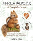 Needle Felting - A Complete Course : From Beginner to Advanced with Step-by-Step Instructions - Book