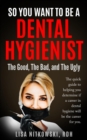 SO YOU WANT TO BE A DENTAL HYGIENIST : The Good, The Bad, and The Ugly - eBook