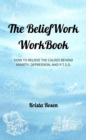 The BeliefWork WorkBook : How to Relieve the Cause Behind Anxiety, Depression, and P.T.S.D. - eBook
