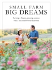 Small Farms, Big Dreams : Turn Your Flower-Growing Passion into a Successful Floral Enterprise - Book