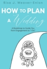 How to Plan a Wedding : A Roadmap to Guide You from Engagement to "I Do" - eBook