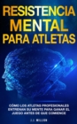 Resistencia Mental Para Atletas : Como Los Atletas Profesionales Entrenan Su Mente Para Ganar El Juego Antes De Que Comience - eBook