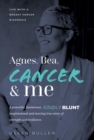 Agnes, Bea, Cancer and Me : Life with a Breast Cancer Diagnosis. A powerful, humorous, kindly blunt, inspirational and moving true story of strength and resilience. - eBook