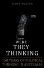 What Were They Thinking : 150 Years of Political Thinking in Australia - eBook