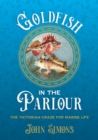 Goldfish in the Parlour : The Victorian craze for marine life - Book