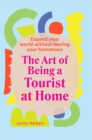 The Art of Being a Tourist at Home : Expand Your World Without Leaving Your Home Town - eBook