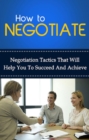 How To Negotiate : Negotiation tactics that will help you to succeed and achieve - eBook