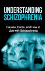 Understanding Schizophrenia : Causes, cures, and how to live with schizophrenia - eBook