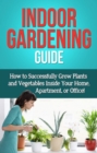 Indoor Gardening Guide : How to successfully grow plants and vegetables inside your home, apartment, or office! - eBook