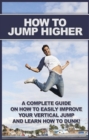 How To Jump Higher : A complete guide on how to easily improve your vertical jump and learn how to dunk! - eBook