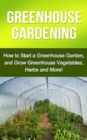 Greenhouse Gardening : How to Start a Greenhouse Garden, and Grow Greenhouse Vegetables, Herbs and More! - eBook