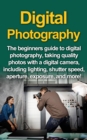 Digital Photography : The Beginners Guide To Digital Photography, Taking Quality Photos With A Digital Camera, Including Lighting, Shutter Speed, Aperture, Exposure, And More! - eBook