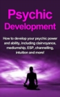 Psychic Development : How to develop your psychic power and ability, including clairvoyance, mediumship, ESP, channelling, intuition and more! - eBook