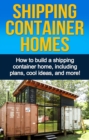 Shipping Container Homes : How to build a shipping container home, including plans, cool ideas, and more! - eBook